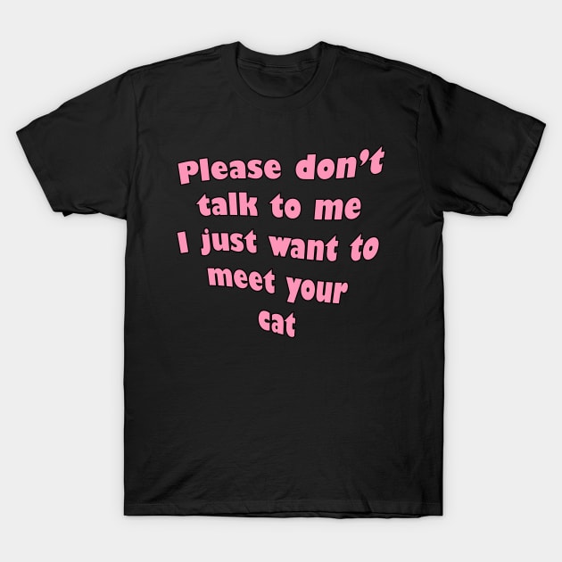 Please don't talk to me, i just want to meet your cat T-Shirt by RosegoldDreams